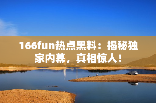 166fun熱點(diǎn)黑料：揭秘獨(dú)家內(nèi)幕，真相驚人！