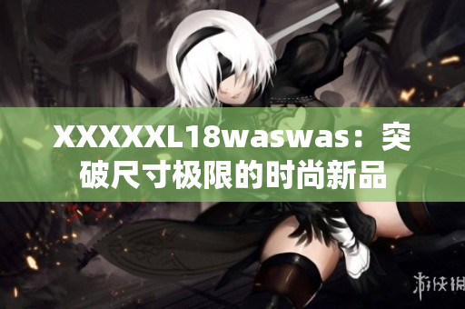 XXXXXL18waswas：突破尺寸極限的時尚新品