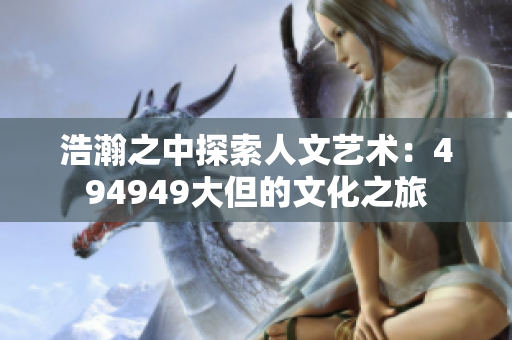 浩瀚之中探索人文藝術(shù)：494949大但的文化之旅