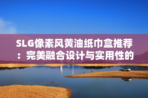 SLG像素風(fēng)黃油紙巾盒推薦：完美融合設(shè)計(jì)與實(shí)用性的黃油紙巾盒精選指南