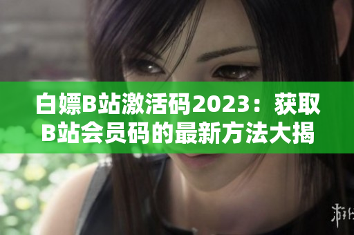 白嫖B站激活碼2023：獲取B站會(huì)員碼的最新方法大揭秘