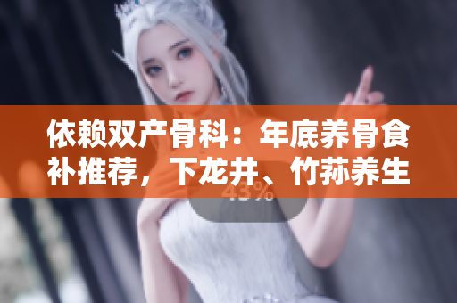 依賴雙產(chǎn)骨科：年底養(yǎng)骨食補(bǔ)推薦，下龍井、竹蓀養(yǎng)生雙管齊下