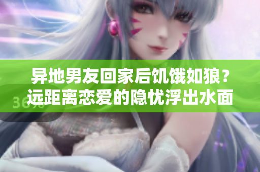 異地男友回家后饑餓如狼？遠(yuǎn)距離戀愛的隱憂浮出水面