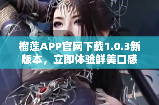 榴蓮APP官網(wǎng)下載1.0.3新版本，立即體驗(yàn)鮮美口感