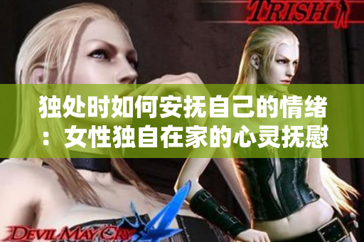 獨(dú)處時(shí)如何安撫自己的情緒：女性獨(dú)自在家的心靈撫慰指南