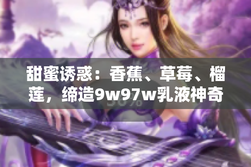 甜蜜誘惑：香蕉、草莓、榴蓮，締造9w97w乳液神奇組合