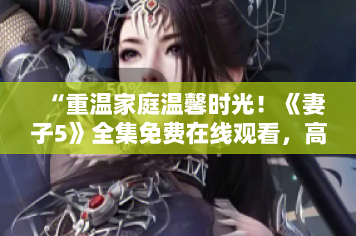 “重溫家庭溫馨時光！《妻子5》全集免費在線觀看，高清畫質盡情享受！”