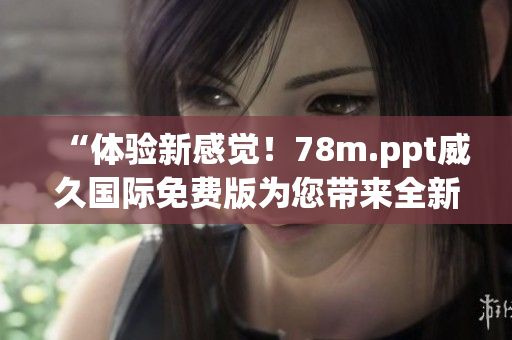 “體驗新感覺！78m.ppt威久國際免費版為您帶來全新升級！”