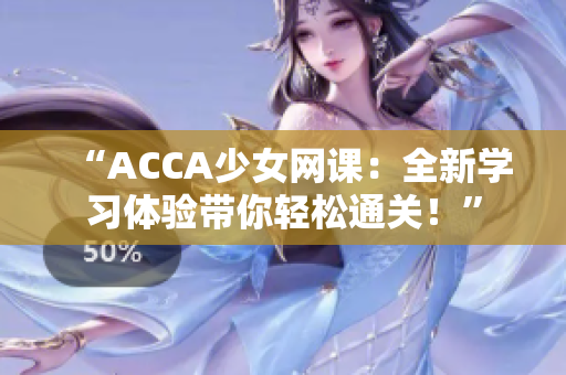 “ACCA少女網(wǎng)課：全新學(xué)習(xí)體驗(yàn)帶你輕松通關(guān)！”