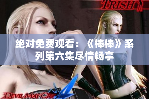 絕對(duì)免費(fèi)觀看：《棒棒》系列第六集盡情暢享