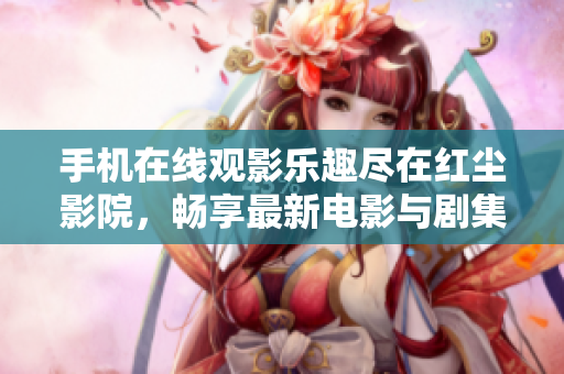手機在線觀影樂趣盡在紅塵影院，暢享最新電影與劇集