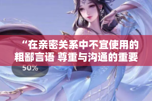 “在親密關(guān)系中不宜使用的粗鄙言語 尊重與溝通的重要性”