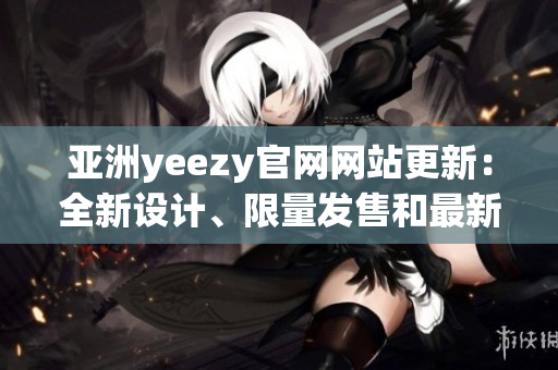 亞洲yeezy官網(wǎng)網(wǎng)站更新：全新設計、限量發(fā)售和最新款式！