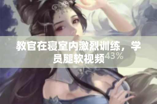 教官在寢室內激烈訓練，學員腿軟視頻