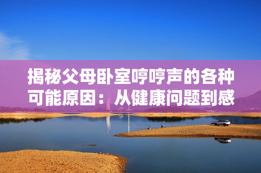 揭秘父母臥室哼哼聲的各種可能原因：從健康問題到感情關(guān)系