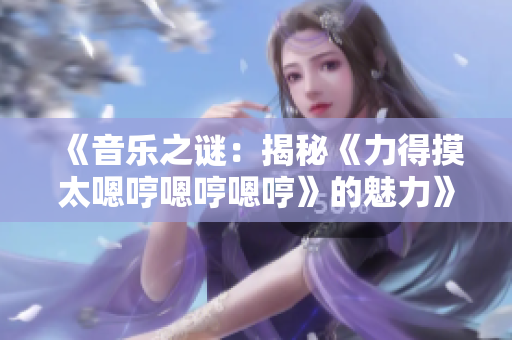 《音樂之謎：揭秘《力得摸太嗯哼嗯哼嗯哼》的魅力》