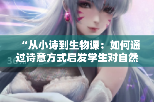 “從小詩(shī)到生物課：如何通過(guò)詩(shī)意方式啟發(fā)學(xué)生對(duì)自然科學(xué)的熱愛(ài)”