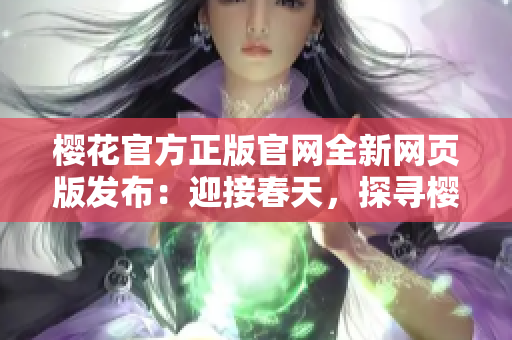 櫻花官方正版官網(wǎng)全新網(wǎng)頁版發(fā)布：迎接春天，探尋櫻花世界