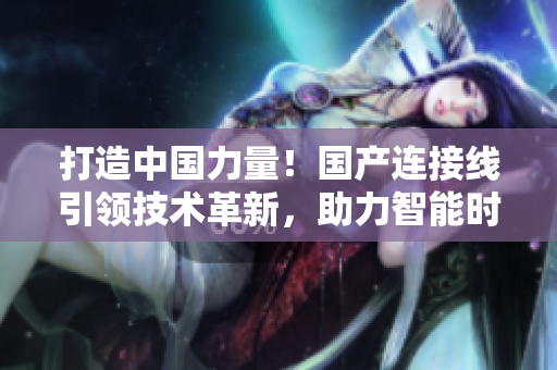 打造中國力量！國產(chǎn)連接線引領(lǐng)技術(shù)革新，助力智能時代發(fā)展