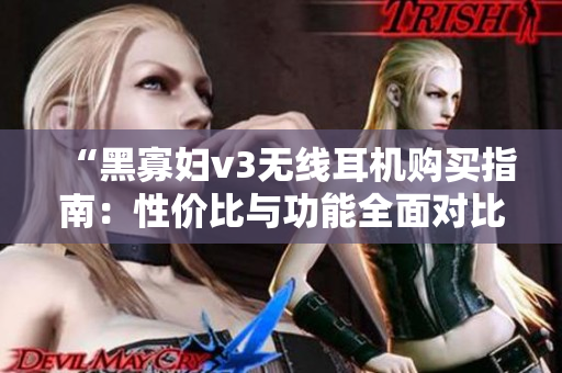 “黑寡婦v3無線耳機(jī)購買指南：性價比與功能全面對比”