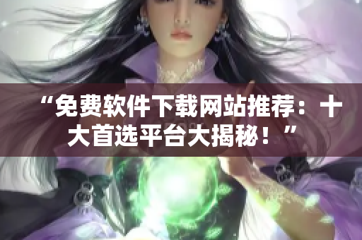 “免費(fèi)軟件下載網(wǎng)站推薦：十大首選平臺大揭秘！”