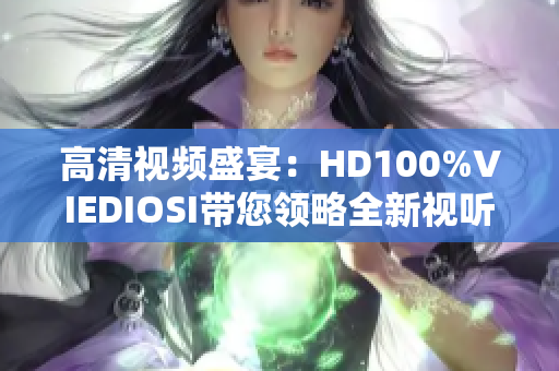 高清視頻盛宴：HD100%VIEDIOSI帶您領(lǐng)略全新視聽體驗