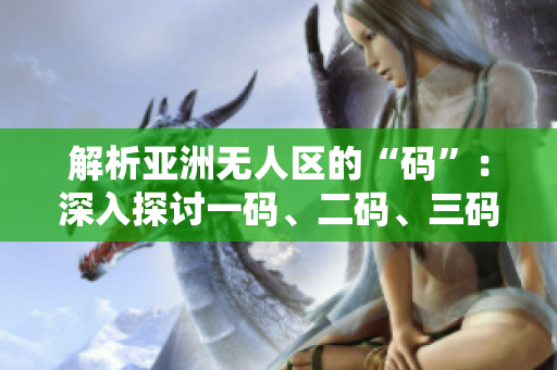 解析亞洲無人區(qū)的“碼”：深入探討一碼、二碼、三碼的含義