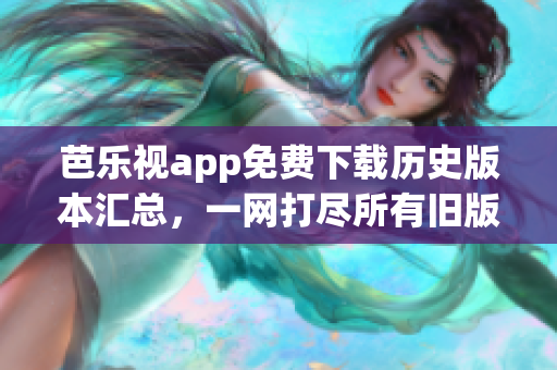 芭樂視app免費下載歷史版本匯總，一網(wǎng)打盡所有舊版本