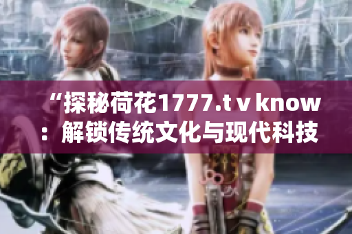 “探秘荷花1777.tⅴknow：解鎖傳統(tǒng)文化與現(xiàn)代科技的奇妙交融！”