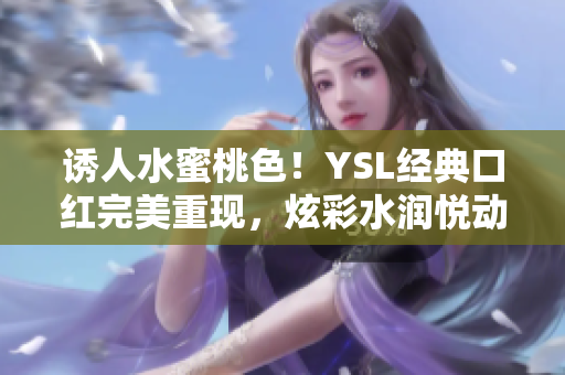 誘人水蜜桃色！YSL經(jīng)典口紅完美重現(xiàn)，炫彩水潤悅動唇間