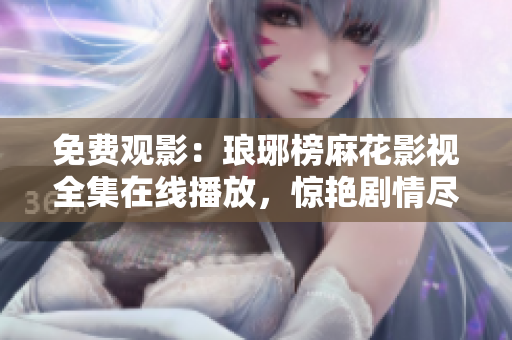免費觀影：瑯琊榜麻花影視全集在線播放，驚艷劇情盡在其中