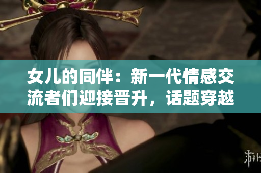 女兒的同伴：新一代情感交流者們迎接晉升，話題穿越多樣文化。