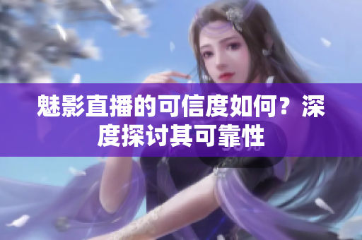 魅影直播的可信度如何？深度探討其可靠性