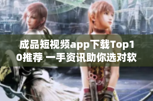 成品短視頻app下載Top10推薦 一手資訊助你選對(duì)軟件