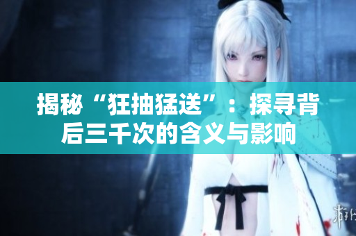 揭秘“狂抽猛送”：探尋背后三千次的含義與影響