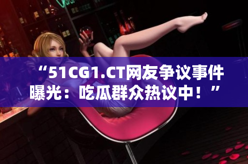 “51CG1.CT網(wǎng)友爭(zhēng)議事件曝光：吃瓜群眾熱議中！”