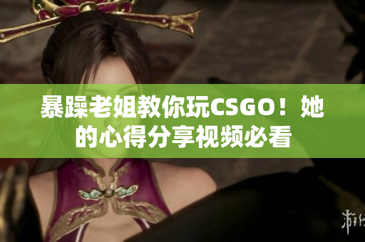 暴躁老姐教你玩CSGO！她的心得分享視頻必看