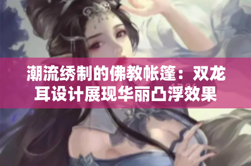 潮流繡制的佛教帳篷：雙龍耳設(shè)計展現(xiàn)華麗凸浮效果