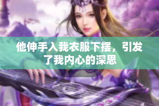 他伸手入我衣服下擺，引發(fā)了我內(nèi)心的深思
