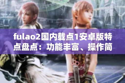 fulao2國內(nèi)載點1安卓版特點盤點：功能豐富、操作簡便，體驗更流暢