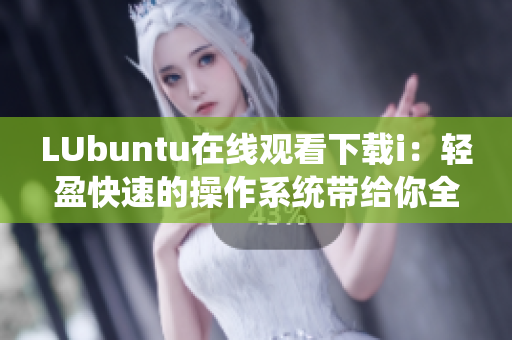 LUbuntu在線觀看下載i：輕盈快速的操作系統(tǒng)帶給你全新的瀏覽體驗