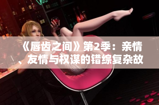 《唇齒之間》第2季：親情、友情與權(quán)謀的錯綜復(fù)雜故事