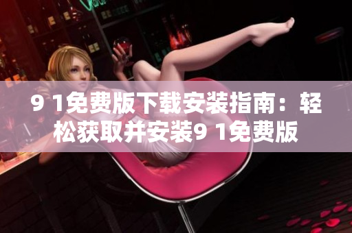 9 1免費版下載安裝指南：輕松獲取并安裝9 1免費版
