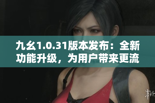 九幺1.0.31版本發(fā)布：全新功能升級(jí)，為用戶帶來(lái)更流暢體驗(yàn)