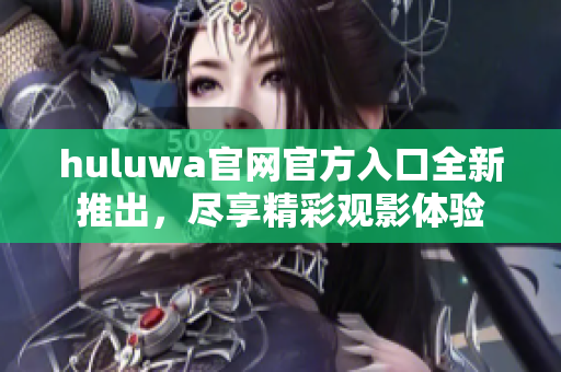 huluwa官網(wǎng)官方入口全新推出，盡享精彩觀影體驗
