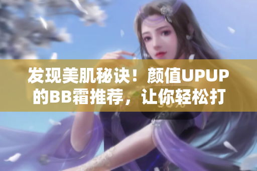 發(fā)現(xiàn)美肌秘訣！顏值UPUP的BB霜推薦，讓你輕松打造自然無瑕底妝