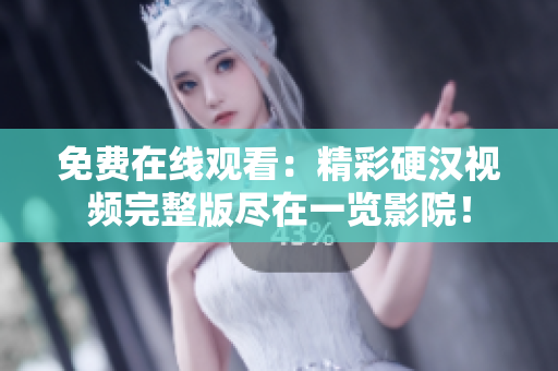 免費在線觀看：精彩硬漢視頻完整版盡在一覽影院！