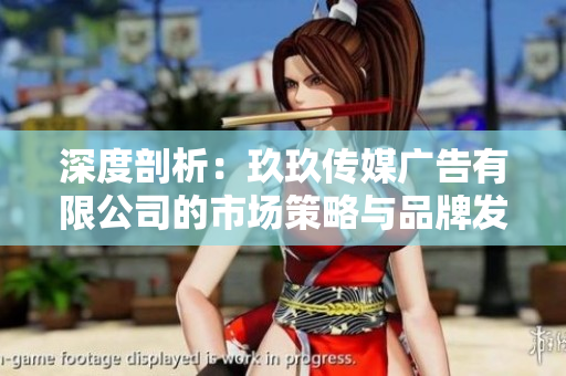 深度剖析：玖玖傳媒廣告有限公司的市場策略與品牌發(fā)展