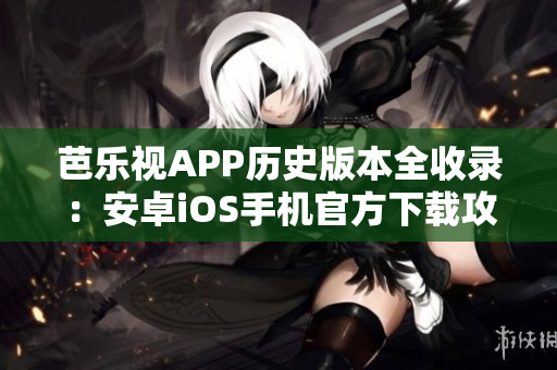 芭樂視APP歷史版本全收錄：安卓iOS手機官方下載攻略