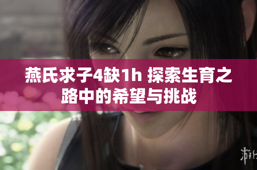 燕氏求子4缺1h 探索生育之路中的希望與挑戰(zhàn)